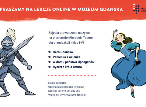 Grafika przedstawia po lewej rycerza, po prawej tańczącą panienkę w sukni. W środku napisy: "Zapraszamy na lekcje online w Muzeum Gdańska" oraz tematy zajęć realizowanych na Microsoft Teams, tj.: maty prowadzonych zajęć: Herb Gdańska, Panienka z okienka, W domu u państwa Uphagenów, Rycerze króla Artura oraz numer kontaktowy 514 222 205 i www.muzeumgdansk.pl  