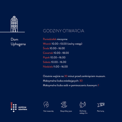 Infografika przedstawia opisane w tekście godziny otwarcia oddziałów Muzeum Gdańska oraz ikony z podstawowymi zasadami bezpieczeństwa (noś maseczkę, płać kartą, zachowaj dystans, dezynfekuj dłonie).

Godziny otwarcia: poniedziałek nieczynne, wtorek 10-13, środa piątek i sobota 10-16, czwartek 10-18, niedziela 11-18.  

Dotyczy Domu Uphagena