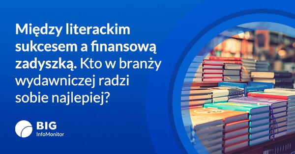 Między literackim sukcesem a finansową zadyszką. Kto w branży wydawniczej radzi sobie najlepiej?