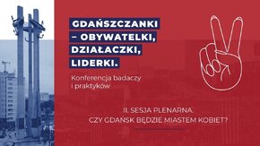 Gdańszczanki – obywatelki, działaczki, liderki. 
Konferencja badaczy i praktyków.
II sesja plenarna - Czy Gdańsk będzie miastem kobiet?