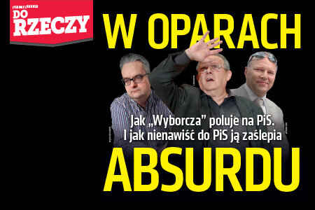 „Do Rzeczy” (6)  W oparach absurdu. Jak „Wyborcza” poluje na PiS.  I jak nienawiść do PiS ją zaślepia