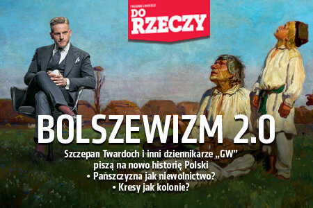 „Do Rzeczy” nr 16: Bolszewizm 2.0 Szczepan Twardoch i inni dziennikarze „GW” piszą na nowo historię Polski.  Pańszczyzna jak niewolnictwo?  Kresy jak kolonie?