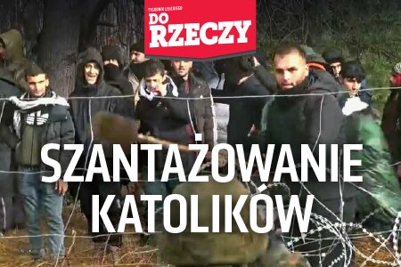 „Do Rzeczy” nr 47: SZANTAŻOWANIE KATOLIKÓW  Porządek miłości, czyli jak postępować z migrantami